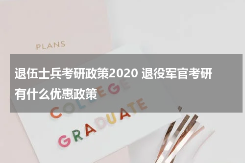 退伍士兵考研政策2020 退役军官考研有什么优惠政策