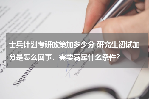 士兵计划考研政策加多少分 研究生初试加分是怎么回事，需要满足什么条件？