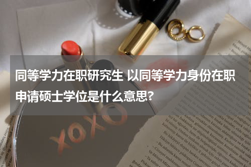 同等学力在职研究生 以同等学力身份在职申请硕士学位是什么意思?
