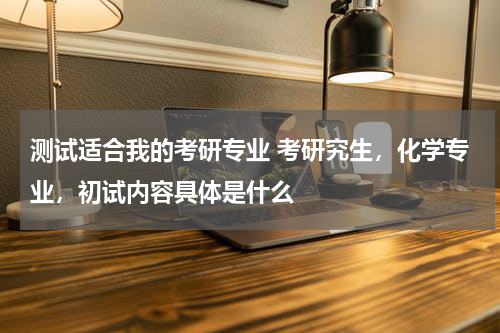 测试适合我的考研专业 考研究生，化学专业，初试内容具体是什么