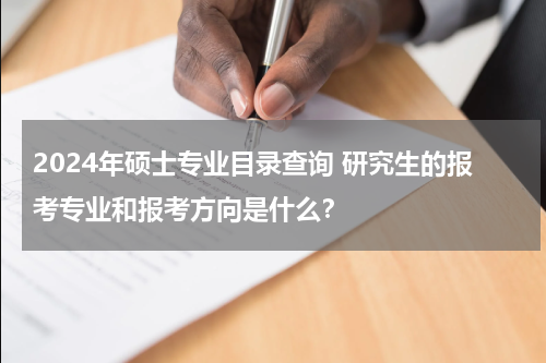 2024年硕士专业目录查询 研究生的报考专业和报考方向是什么？