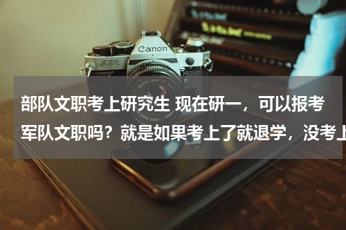 部队文职考上研究生 现在研一，可以报考军队文职吗？就是如果考上了就退学，没考上的话就接着读研可以吗