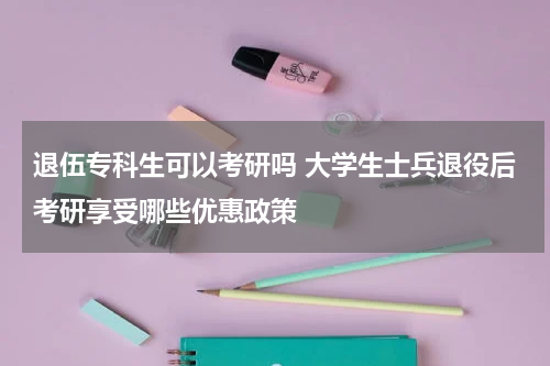 退伍专科生可以考研吗 大学生士兵退役后考研享受哪些优惠政策