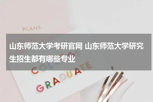 山东师范大学考研官网 山东师范大学研究生招生都有哪些专业