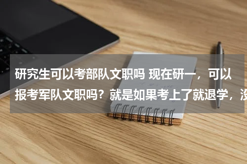 研究生可以考部队文职吗 现在研一，可以报考军队文职吗？就是如果考上了就退学，没考上的话就接着读研可以吗