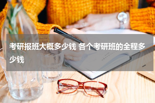 考研报班大概多少钱 各个考研班的全程多少钱