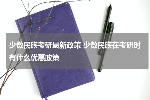 少数民族考研最新政策 少数民族在考研时有什么优惠政策
