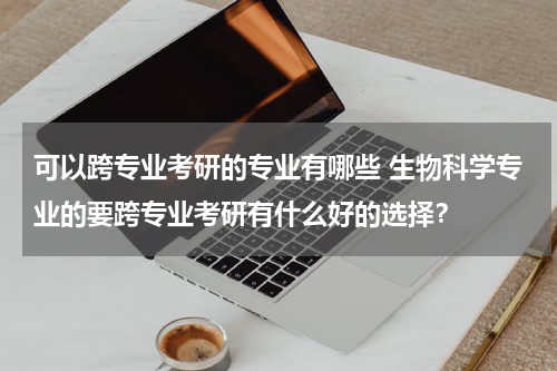 可以跨专业考研的专业有哪些 生物科学专业的要跨专业考研有什么好的选择？