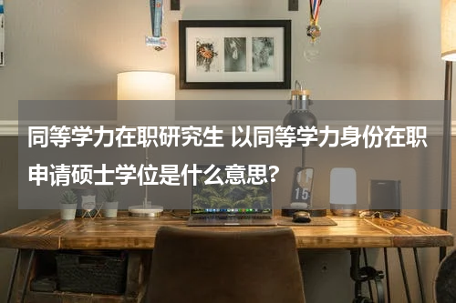 同等学力在职研究生 以同等学力身份在职申请硕士学位是什么意思?