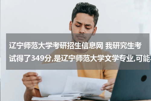 辽宁师范大学考研招生信息网 我研究生考试得了349分,是辽宁师范大学文学专业,可能不能复试,我该怎么办?怎么调剂啊?谢谢各位大侠的指点