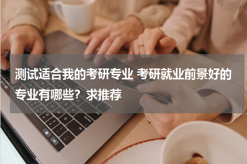 测试适合我的考研专业 考研就业前景好的专业有哪些？求推荐