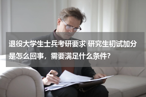退役大学生士兵考研要求 研究生初试加分是怎么回事，需要满足什么条件？