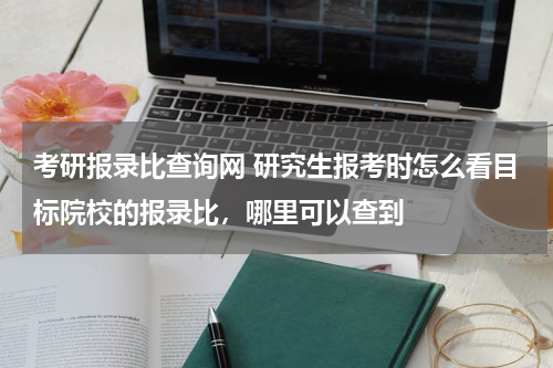 考研报录比查询网 研究生报考时怎么看目标院校的报录比，哪里可以查到
