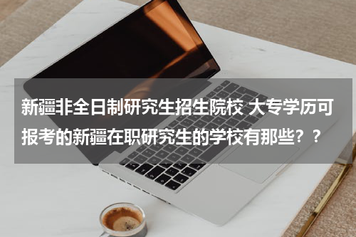 新疆非全日制研究生招生院校 大专学历可报考的新疆在职研究生的学校有那些？？