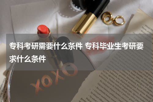 专科考研需要什么条件 专科毕业生考研要求什么条件