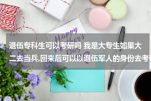 退伍专科生可以考研吗 我是大专生如果大二去当兵,回来后可以以退伍军人的身份去考研吗? 想考本科。