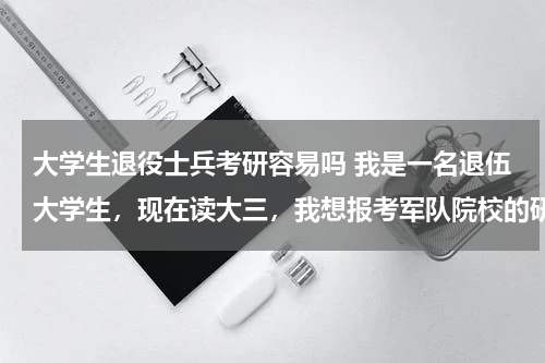 大学生退役士兵考研容易吗 我是一名退伍大学生，现在读大三，我想报考军队院校的研究生，但我的学校既不是985也不是211，我可以考吗