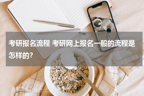 考研报名流程 考研网上报名一般的流程是怎样的？