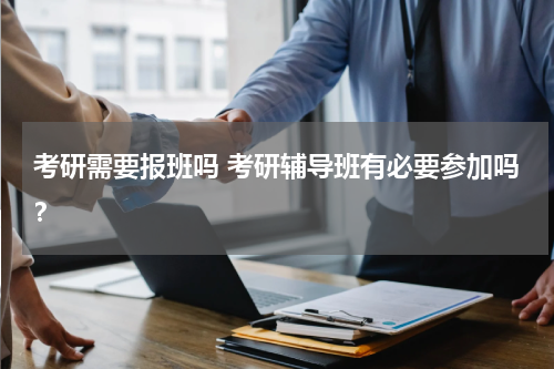 考研需要报班吗 考研辅导班有必要参加吗？