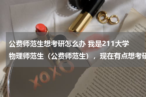 公费师范生想考研怎么办 我是211大学物理师范生（公费师范生），现在有点想考研，感觉当中学教师有点枯燥，不会很纠结。