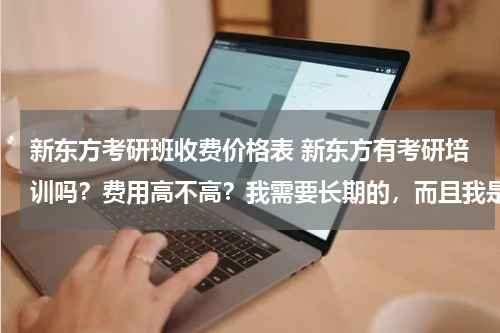 新东方考研班收费价格表 新东方有考研培训吗？费用高不高？我需要长期的，而且我是跨考？在哪里？和学英语的地方是一样的吗？