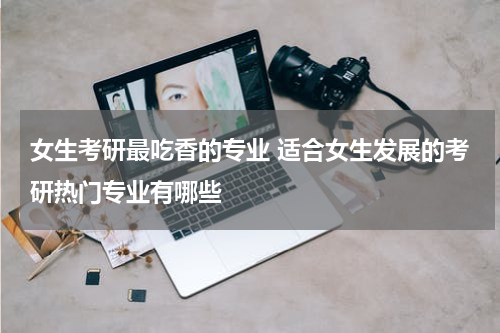女生考研最吃香的专业 适合女生发展的考研热门专业有哪些