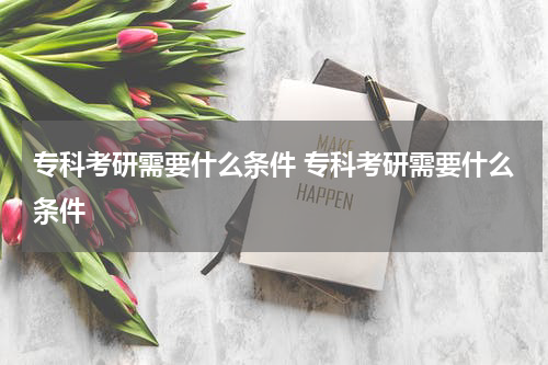 专科考研需要什么条件 专科考研需要什么条件