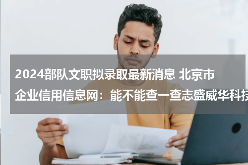 2024部队文职拟录取最新消息 北京市企业信用信息网：能不能查一查志盛威华科技有限公司的注册信息