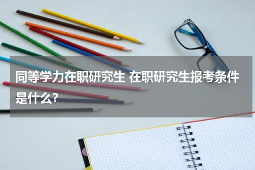 同等学力在职研究生 在职研究生报考条件是什么？