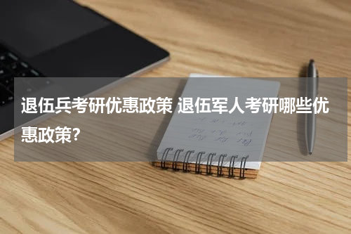 退伍兵考研优惠政策 退伍军人考研哪些优惠政策？
