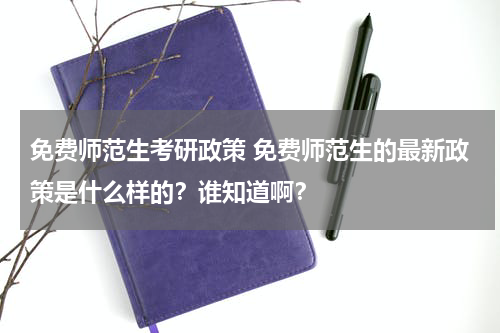 免费师范生考研政策 免费师范生的最新政策是什么样的？谁知道啊？