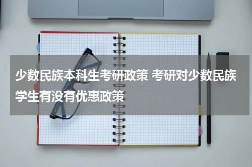少数民族本科生考研政策 考研对少数民族学生有没有优惠政策