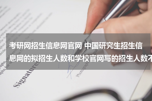考研网招生信息网官网 中国研究生招生信息网的拟招生人数和学校官网写的招生人数不一致是什么原因？