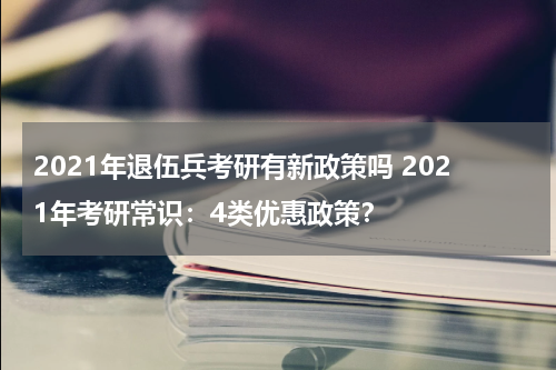2021年退伍兵考研有新政策吗 2021年考研常识：4类优惠政策？