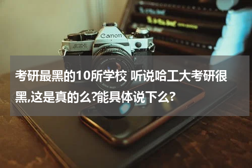 考研最黑的10所学校 听说哈工大考研很黑,这是真的么?能具体说下么?
