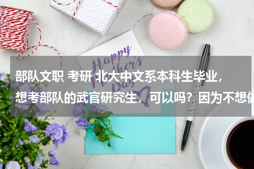 部队文职 考研 北大中文系本科生毕业，想考部队的武官研究生，可以吗？因为不想做文职干部 谢谢各位给点意见！