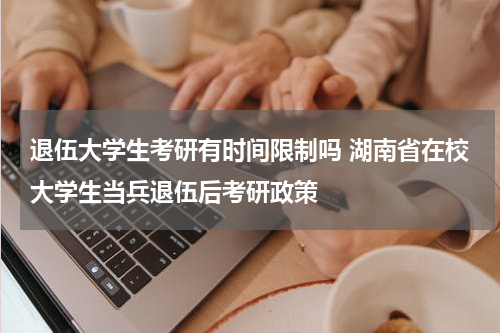 退伍大学生考研有时间限制吗 湖南省在校大学生当兵退伍后考研政策