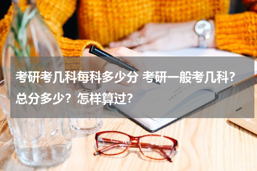 考研考几科每科多少分 考研一般考几科？总分多少？怎样算过？