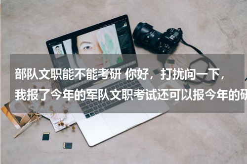 部队文职能不能考研 你好，打扰问一下，我报了今年的军队文职考试还可以报今年的研究生考试嘛？