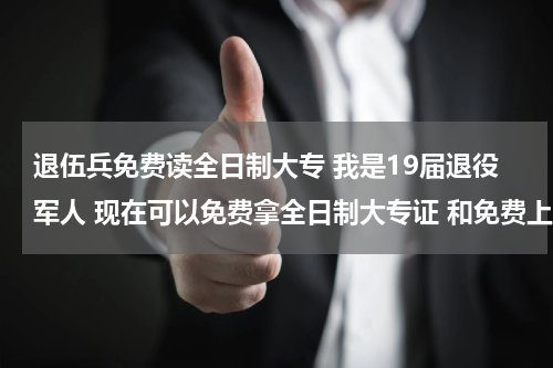 退伍兵免费读全日制大专 我是19届退役军人 现在可以免费拿全日制大专证 和免费上全日制大专 是去上学好还是直接拿证好