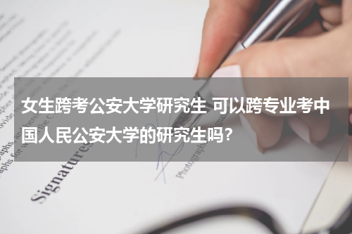 女生跨考公安大学研究生 可以跨专业考中国人民公安大学的研究生吗？