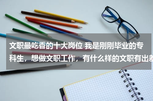 文职最吃香的十大岗位 我是刚刚毕业的专科生，想做文职工作，有什么样的文职有出差的呀，还有什么样的文职比较好呀，谢谢