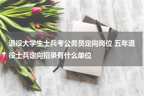 退役大学生士兵考公务员定向岗位 五年退役士兵定向招录有什么单位