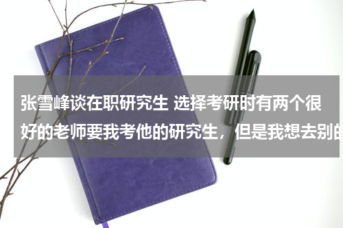 张雪峰谈在职研究生 选择考研时有两个很好的老师要我考他的研究生，但是我想去别的学校，怎么才能处理好和两个老师的关系。