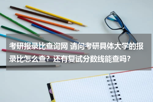 考研报录比查询网 请问考研具体大学的报录比怎么查？还有复试分数线能查吗？