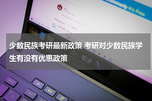 少数民族考研最新政策 考研对少数民族学生有没有优惠政策
