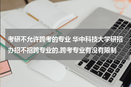 考研不允许跨考的专业 华中科技大学研招办招不招跨专业的,跨考专业有没有限制