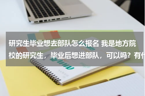 研究生毕业想去部队怎么报名 我是地方院校的研究生，毕业后想进部队，可以吗？有什么条件？