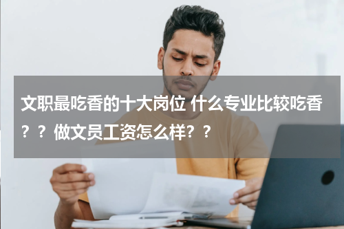 文职最吃香的十大岗位 什么专业比较吃香？？做文员工资怎么样？？