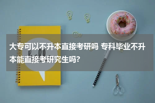 大专可以不升本直接考研吗 专科毕业不升本能直接考研究生吗?
